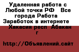 Удаленная работа с Любой точки РФ - Все города Работа » Заработок в интернете   . Хакасия респ.,Абакан г.